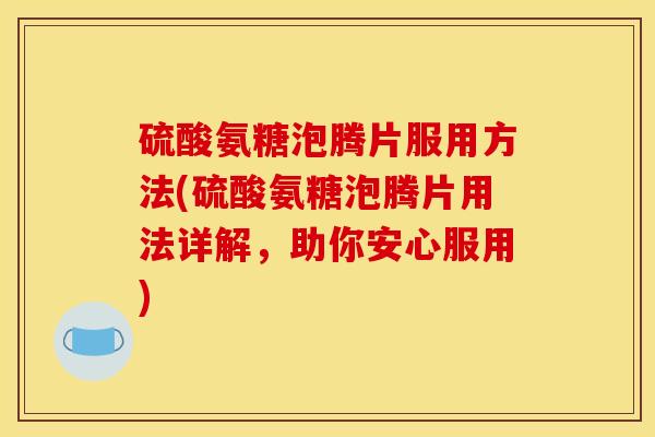硫酸氨糖泡腾片服用方法(硫酸氨糖泡腾片用法详解，助你安心服用)