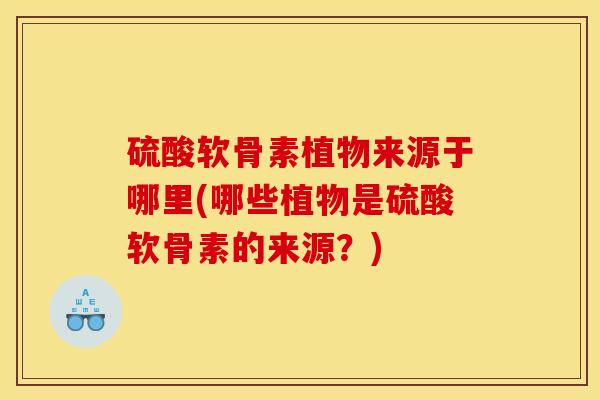 硫酸软骨素植物来源于哪里(哪些植物是硫酸软骨素的来源?) 硫酸软骨素植物来源于哪里(哪些植物是硫酸软骨素的来源?)