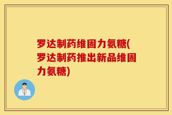 罗达制药维固力氨糖(罗达制药推出新品维固力氨糖)