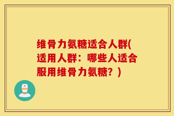 维骨力氨糖适合人群(适用人群：哪些人适合服用维骨力氨糖？)