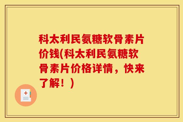 科太利民氨糖软骨素片价钱(科太利民氨糖软骨素片价格详情，快来了解！)