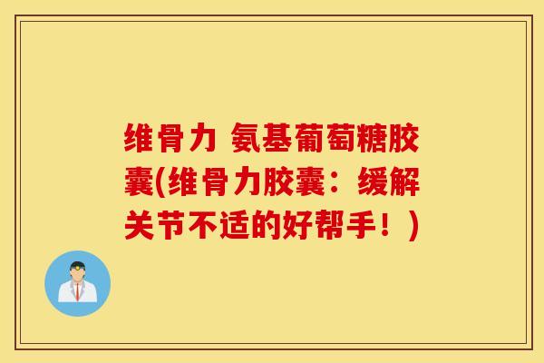 维骨力 氨基葡萄糖胶囊(维骨力胶囊：缓解关节不适的好帮手！)
