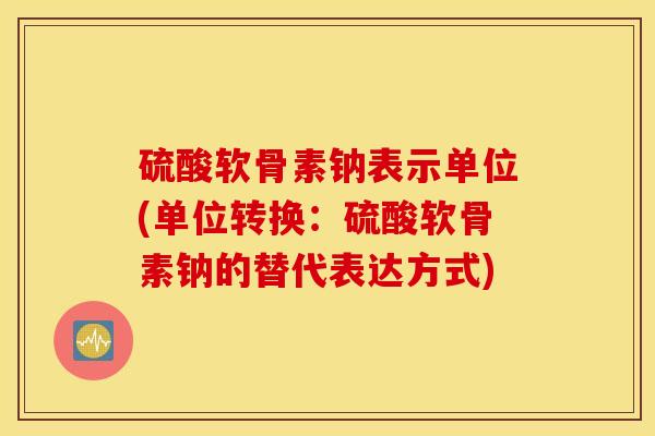 硫酸软骨素钠表示单位(单位转换：硫酸软骨素钠的替代表达方式)