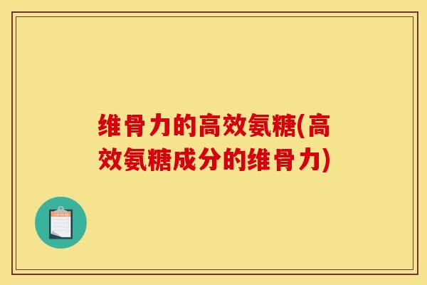 维骨力的高效氨糖(高效氨糖成分的维骨力)
