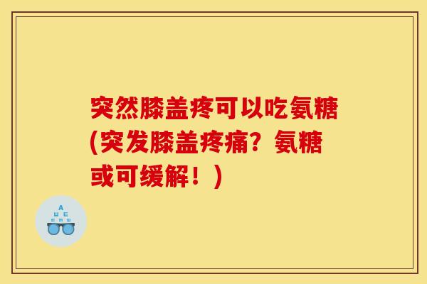 突然膝盖疼可以吃氨糖(突发膝盖疼痛？氨糖或可缓解！)