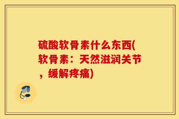 硫酸软骨素什么东西(软骨素：天然滋润关节，缓解疼痛)