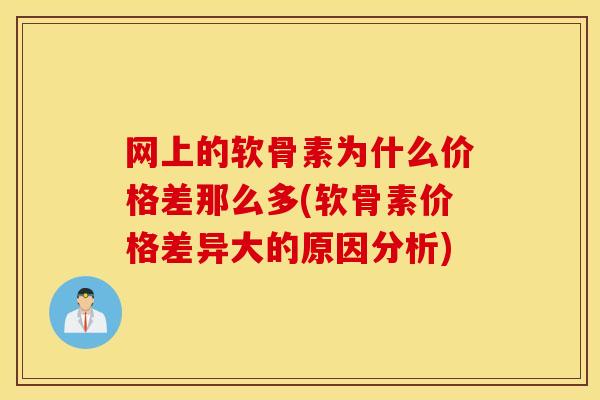 网上的软骨素为什么价格差那么多(软骨素价格差异大的原因分析)