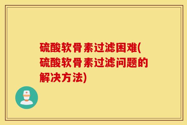 硫酸软骨素过滤困难(硫酸软骨素过滤问题的解决方法)