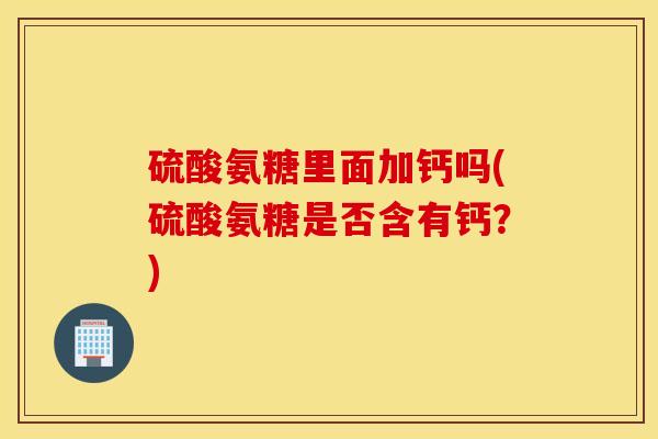 硫酸氨糖里面加钙吗(硫酸氨糖是否含有钙？)