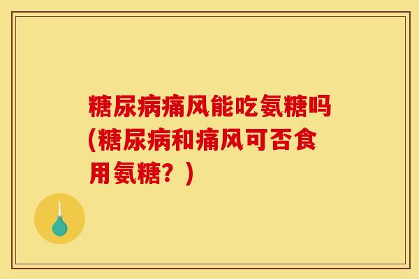 糖尿病痛风能吃氨糖吗(糖尿病和痛风可否食用氨糖？)