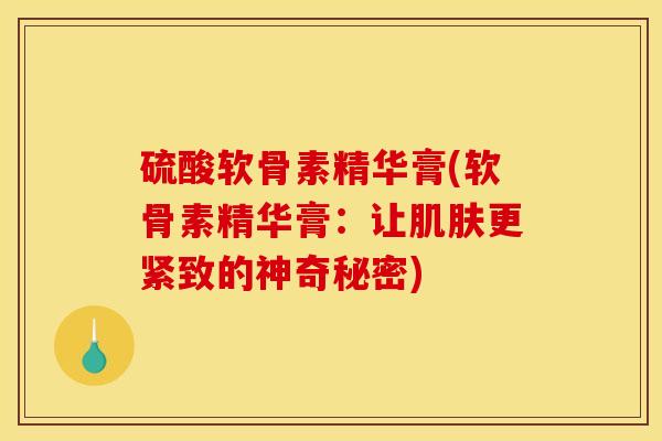 硫酸软骨素精华膏(软骨素精华膏：让肌肤更紧致的神奇秘密)