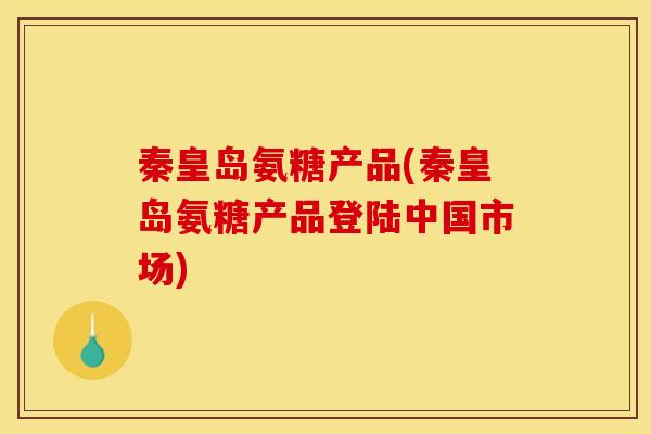 秦皇岛氨糖产品(秦皇岛氨糖产品登陆中国市场)