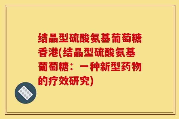 结晶型硫酸氨基葡萄糖香港(结晶型硫酸氨基葡萄糖：一种新型药物的疗效研究)