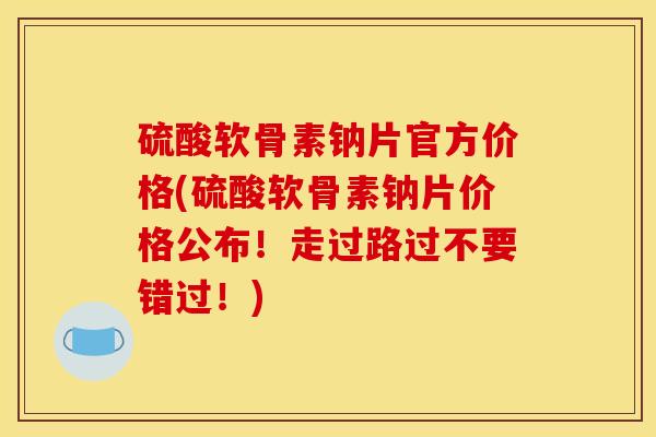 硫酸软骨素钠片官方价格(硫酸软骨素钠片价格公布!走过路过不要错过!) 硫酸软骨素钠片官方价格(硫酸软骨素钠片价格公布!走过路过不要错过!)