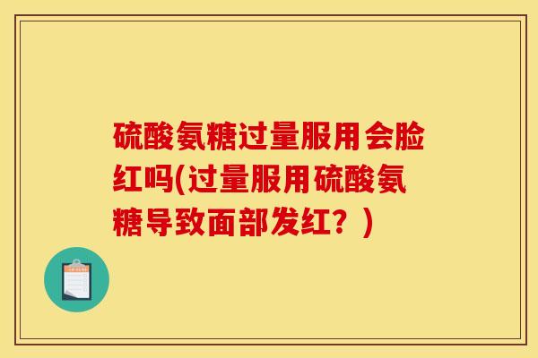 硫酸氨糖过量服用会脸红吗(过量服用硫酸氨糖导致面部发红?) 硫酸氨糖过量服用会脸红吗(过量服用硫酸氨糖导致面部发红?)