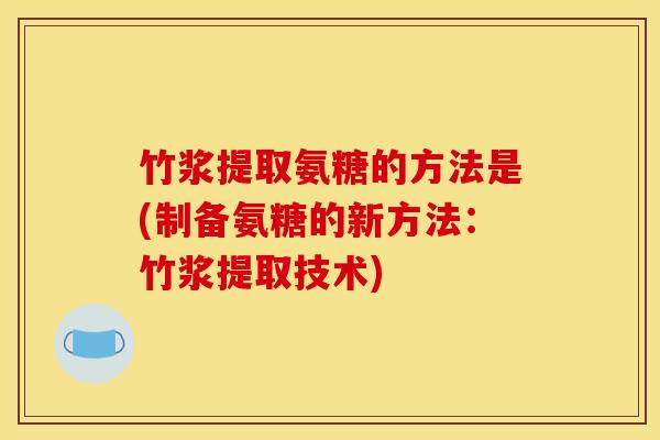竹浆提取氨糖的方法是(制备氨糖的新方法：竹浆提取技术)