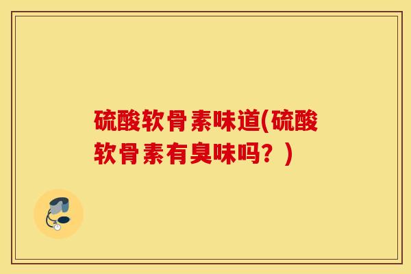 硫酸软骨素味道(硫酸软骨素有臭味吗？)