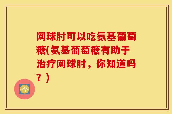 网球肘可以吃氨基葡萄糖(氨基葡萄糖有助于治疗网球肘，你知道吗？)