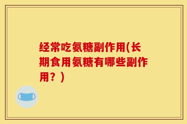 经常吃氨糖副作用(长期食用氨糖有哪些副作用？)