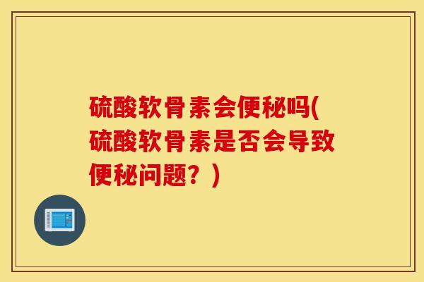 硫酸软骨素会便秘吗(硫酸软骨素是否会导致便秘问题？)