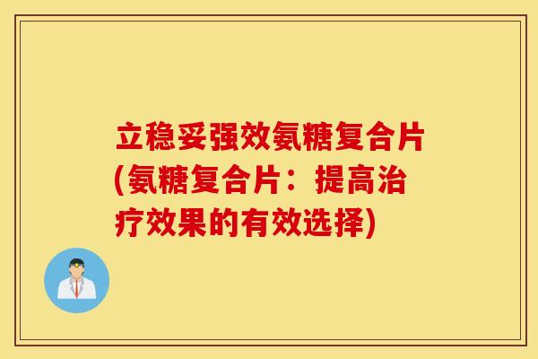 立稳妥强效氨糖复合片(氨糖复合片：提高治疗效果的有效选择)