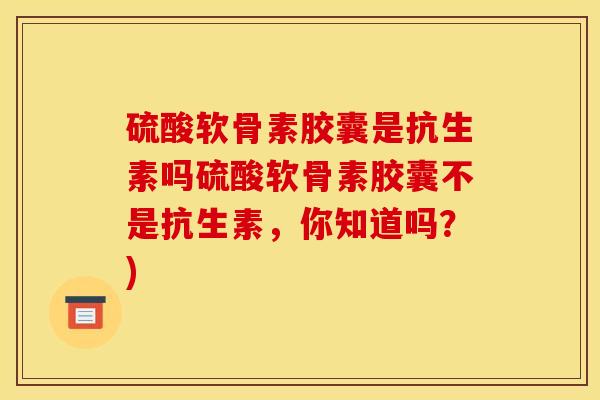 硫酸软骨素胶囊是抗生素吗硫酸软骨素胶囊不是抗生素，你知道吗？)