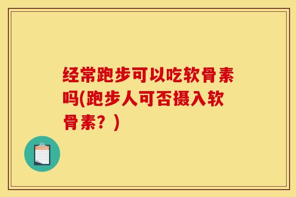 经常跑步可以吃软骨素吗(跑步人可否摄入软骨素?) 经常跑步可以吃软骨素吗(跑步人可否摄入软骨素?)