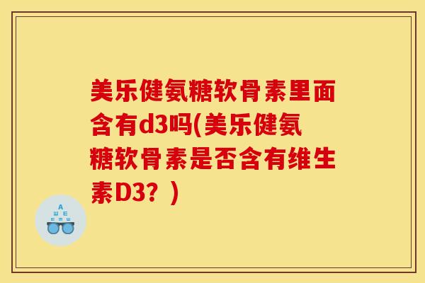 美乐健氨糖软骨素里面含有d3吗(美乐健氨糖软骨素是否含有维生素D3？)