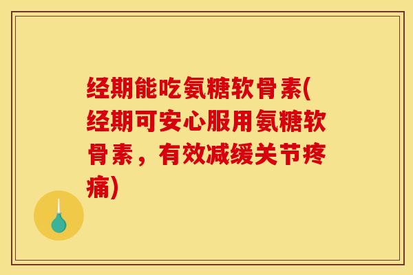 经期能吃氨糖软骨素(经期可安心服用氨糖软骨素，有效减缓关节疼痛)