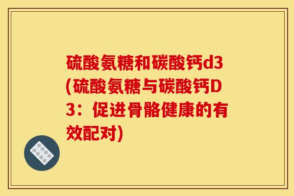 硫酸氨糖和碳酸钙d3(硫酸氨糖与碳酸钙D3：促进骨骼健康的有效配对)