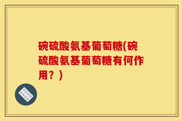 碗硫酸氨基葡萄糖(碗硫酸氨基葡萄糖有何作用？)