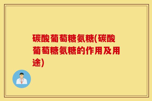 碳酸葡萄糖氨糖(碳酸葡萄糖氨糖的作用及用途)