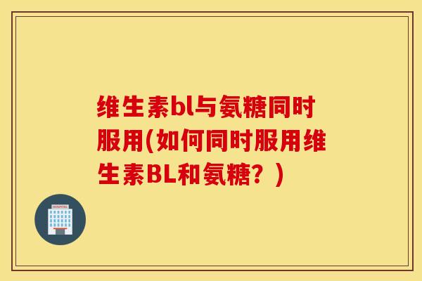 维生素bl与氨糖同时服用(如何同时服用维生素BL和氨糖？)