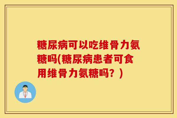 糖尿病可以吃维骨力氨糖吗(糖尿病患者可食用维骨力氨糖吗？)