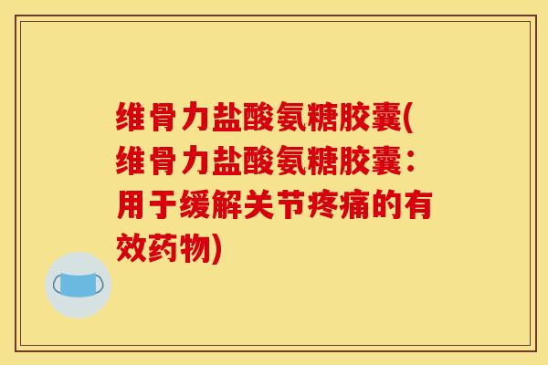 维骨力盐酸氨糖胶囊(维骨力盐酸氨糖胶囊：用于缓解关节疼痛的有效药物)