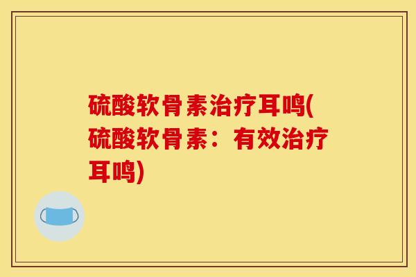 硫酸软骨素治疗耳鸣(硫酸软骨素：有效治疗耳鸣)