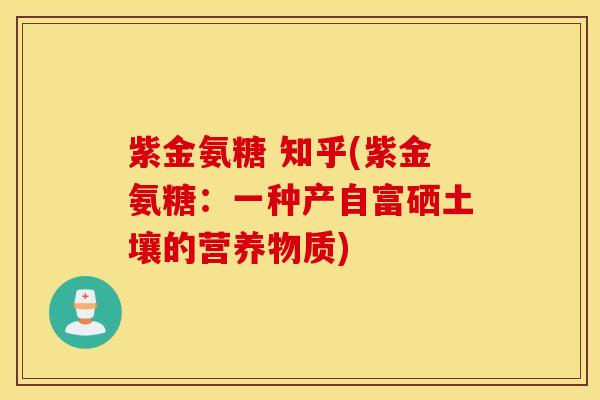 紫金氨糖 知乎(紫金氨糖：一种产自富硒土壤的营养物质)