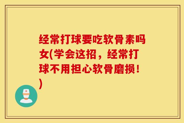 经常打球要吃软骨素吗女(学会这招，经常打球不用担心软骨磨损！)