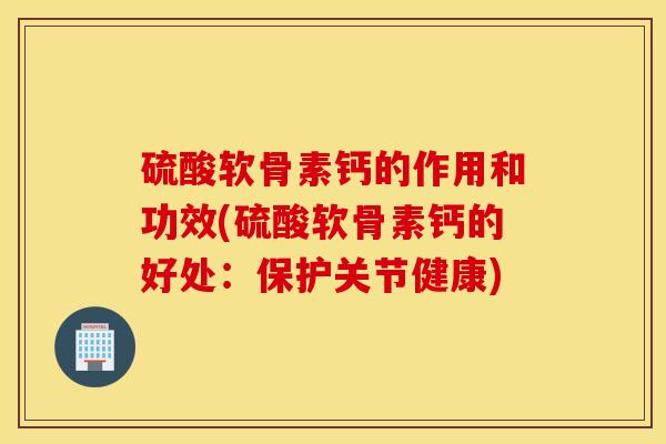 硫酸软骨素钙的作用和功效(硫酸软骨素钙的好处：保护关节健康)