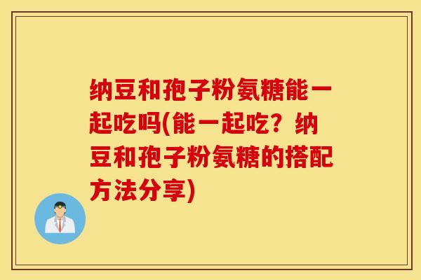 纳豆和孢子粉氨糖能一起吃吗(能一起吃？纳豆和孢子粉氨糖的搭配方法分享)