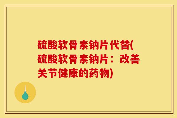 硫酸软骨素钠片代替(硫酸软骨素钠片：改善关节健康的药物)