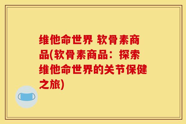 维他命世界 软骨素商品(软骨素商品：探索维他命世界的关节保健之旅)