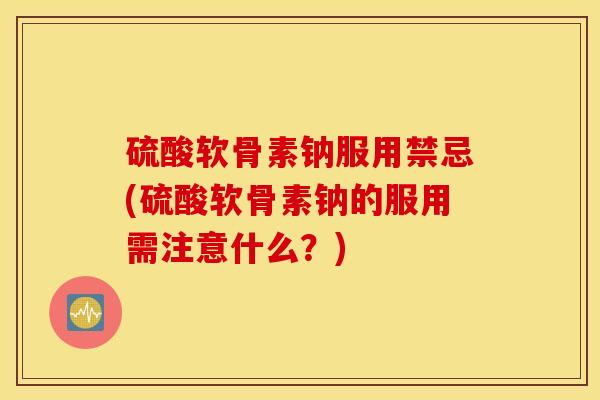 硫酸软骨素钠服用禁忌(硫酸软骨素钠的服用需注意什么？)