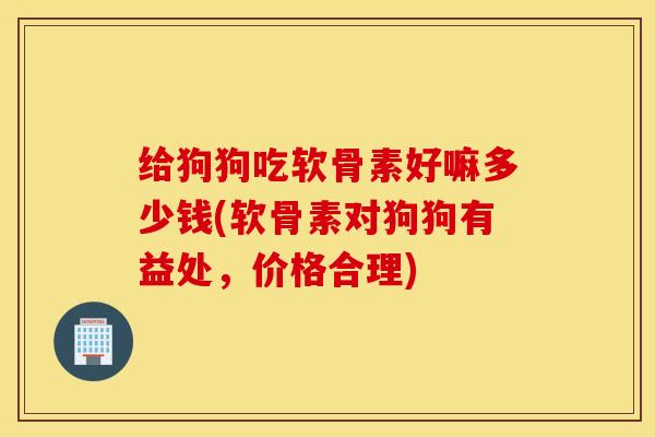给狗狗吃软骨素好嘛多少钱(软骨素对狗狗有益处，价格合理)