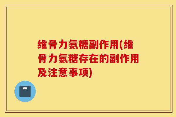 维骨力氨糖副作用(维骨力氨糖存在的副作用及注意事项)