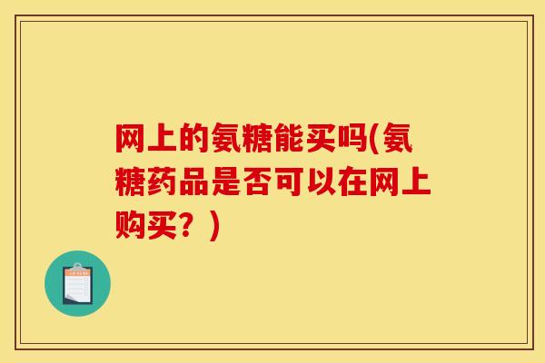 网上的氨糖能买吗(氨糖药品是否可以在网上购买？)