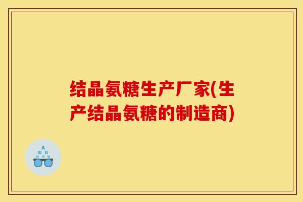 结晶氨糖生产厂家(生产结晶氨糖的制造商)