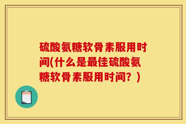 硫酸氨糖软骨素服用时间(什么是最佳硫酸氨糖软骨素服用时间？)