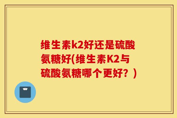 维生素k2好还是硫酸氨糖好(维生素K2与硫酸氨糖哪个更好？)