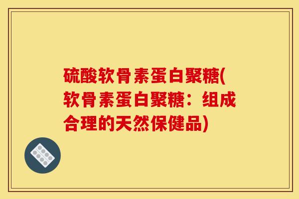 硫酸软骨素蛋白聚糖(软骨素蛋白聚糖：组成合理的天然保健品)